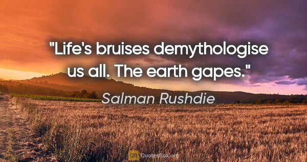 Salman Rushdie quote: "Life's bruises demythologise us all. The earth gapes."