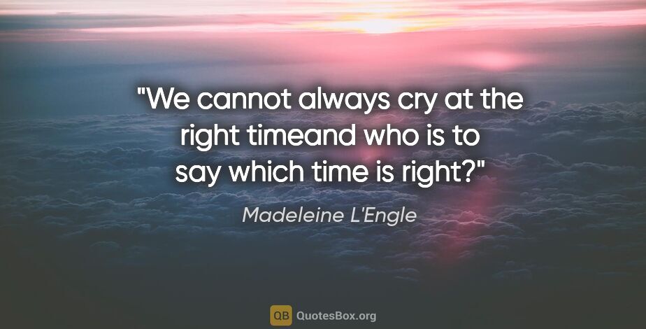 Madeleine L'Engle quote: "We cannot always cry at the right timeand who is to say which..."