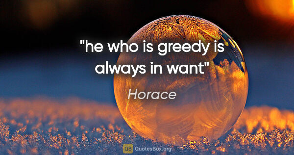 Horace quote: "he who is greedy is always in want"