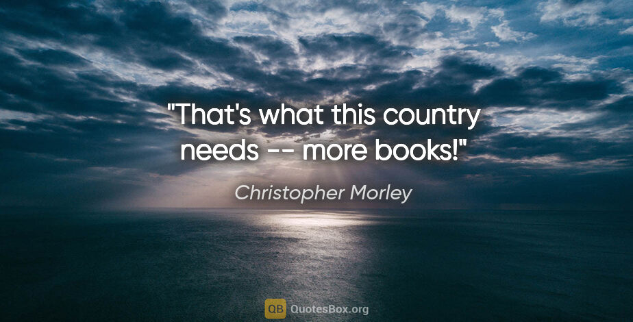 Christopher Morley quote: "That's what this country needs -- more books!"
