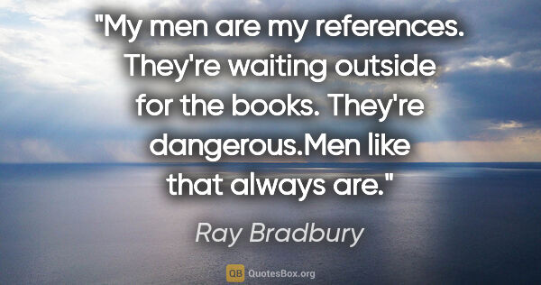 Ray Bradbury quote: "My men are my references. They're waiting outside for the..."