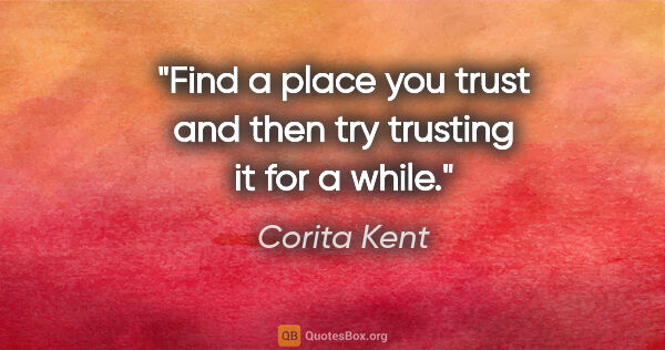 Corita Kent quote: "Find a place you trust and then try trusting it for a while."