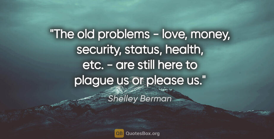 Shelley Berman quote: "The old problems - love, money, security, status, health, etc...."