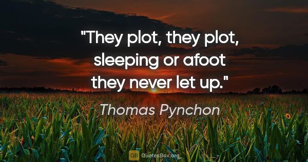 Thomas Pynchon quote: "They plot, they plot, sleeping or afoot they never let up."