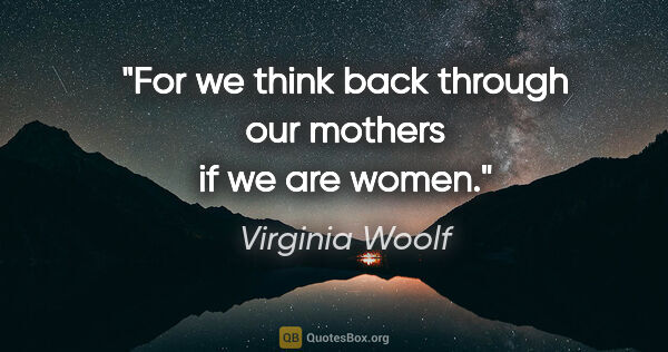 Virginia Woolf quote: "For we think back through our mothers if we are women."