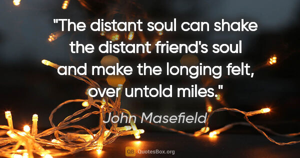 John Masefield quote: "The distant soul can shake the distant friend's soul and make..."