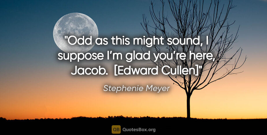 Stephenie Meyer quote: "Odd as this might sound, I suppose I’m glad you’re here,..."