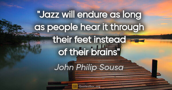John Philip Sousa quote: "Jazz will endure as long as people hear it through their feet..."