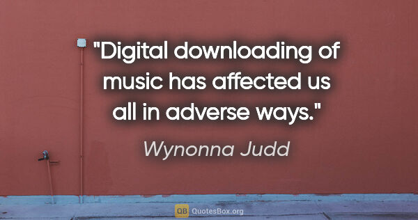 Wynonna Judd quote: "Digital downloading of music has affected us all in adverse ways."