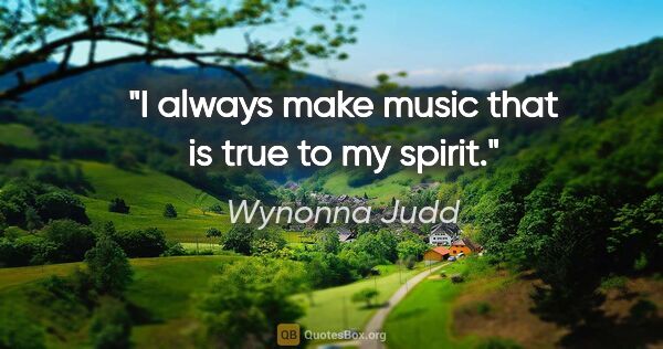 Wynonna Judd quote: "I always make music that is true to my spirit."