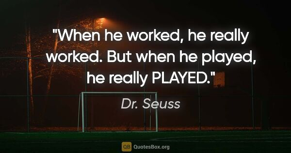 Dr. Seuss quote: "When he worked, he really worked. But when he played, he..."