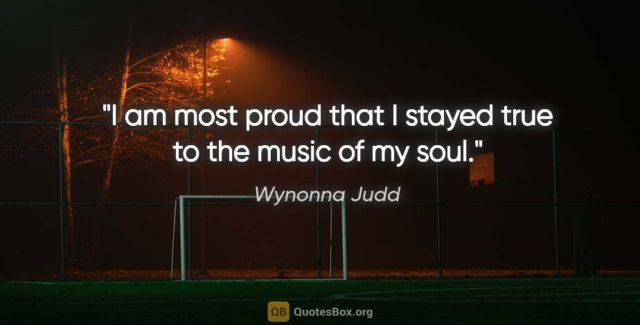 Wynonna Judd quote: "I am most proud that I stayed true to the music of my soul."