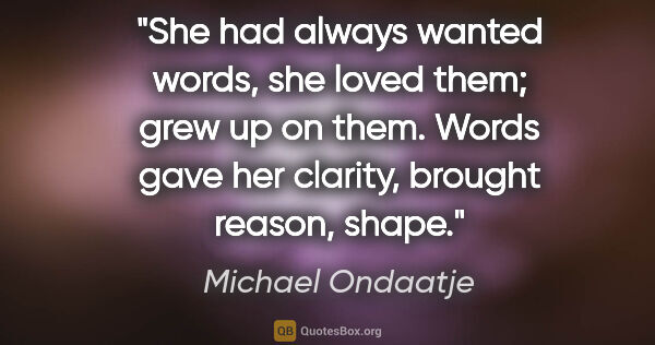 Michael Ondaatje quote: "She had always wanted words, she loved them; grew up on them...."