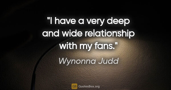 Wynonna Judd quote: "I have a very deep and wide relationship with my fans."