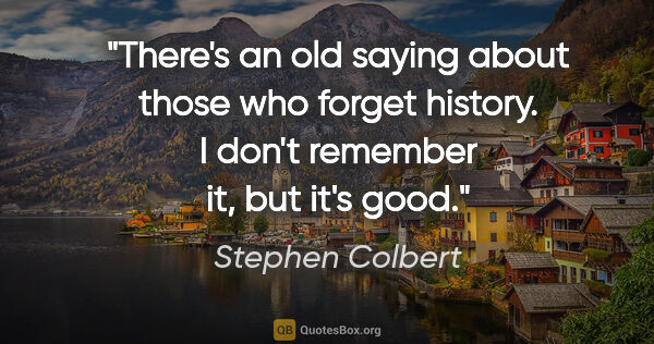 Stephen Colbert quote: "There's an old saying about those who forget history. I don't..."