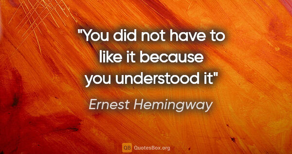 Ernest Hemingway quote: "You did not have to like it because you understood it"