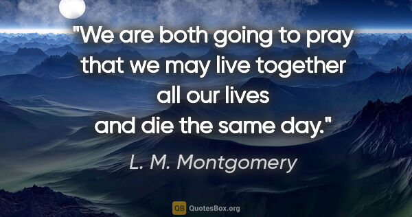 L. M. Montgomery quote: "We are both going to pray that we may live together all our..."