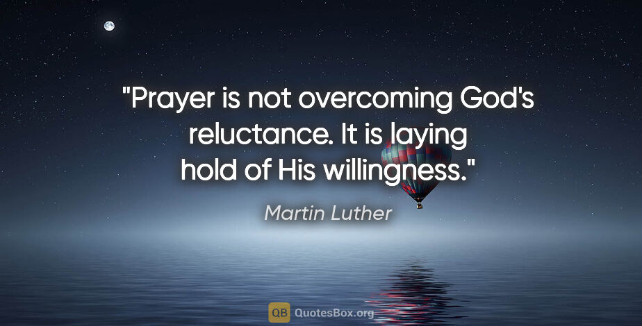 Martin Luther quote: "Prayer is not overcoming God's reluctance. It is laying hold..."