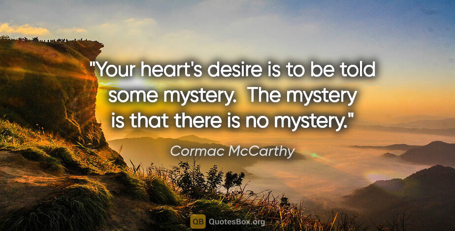 Cormac McCarthy quote: "Your heart's desire is to be told some mystery.  The mystery..."