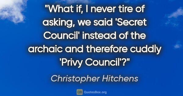 Christopher Hitchens quote: "What if, I never tire of asking, we said 'Secret Council'..."