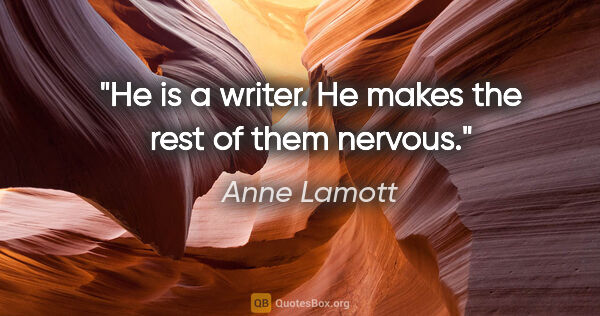 Anne Lamott quote: "He is a writer. He makes the rest of them nervous."