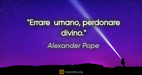 Alexander Pope quote: "Errare  umano, perdonare divino."