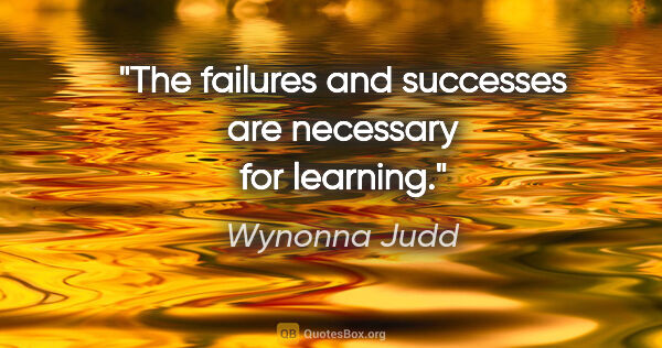 Wynonna Judd quote: "The failures and successes are necessary for learning."