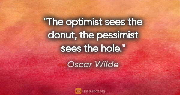 Oscar Wilde quote: "The optimist sees the donut, the pessimist sees the hole."