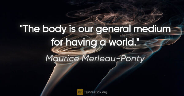 Maurice Merleau-Ponty quote: "The body is our general medium for having a world."