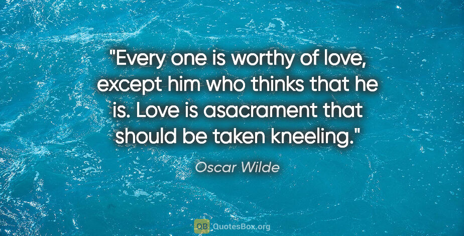 Oscar Wilde quote: "Every one is worthy of love, except him who thinks that he is...."