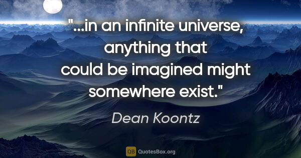 Dean Koontz quote: "in an infinite universe, anything that could be imagined might..."