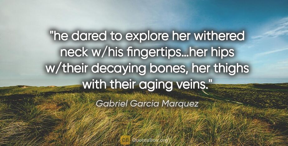 Gabriel Garcia Marquez quote: "he dared to explore her withered neck w/his fingertips…her..."