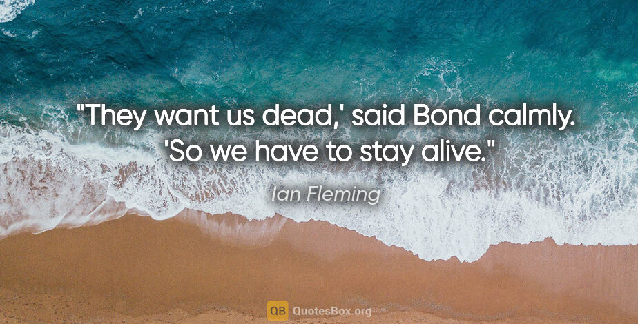Ian Fleming quote: "They want us dead,' said Bond calmly.  'So we have to stay alive."