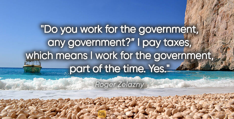 Roger Zelazny quote: "Do you work for the government, any government?”
"I pay taxes,..."