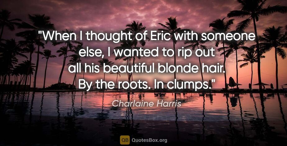 Charlaine Harris quote: "When I thought of Eric with someone else, I wanted to rip out..."