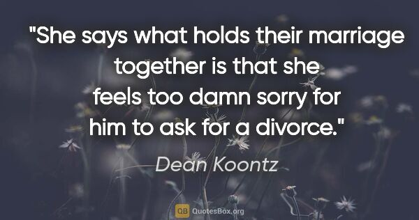 Dean Koontz quote: "She says what holds their marriage together is that she feels..."