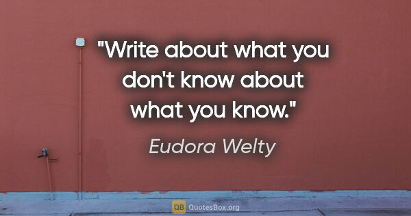 Eudora Welty quote: "Write about what you don't know about what you know."