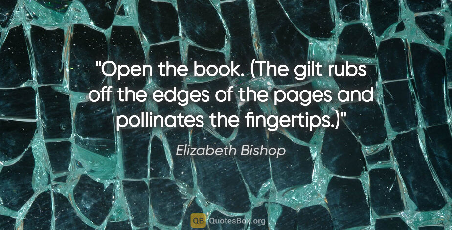 Elizabeth Bishop quote: "Open the book. (The gilt rubs off the edges of the pages and..."