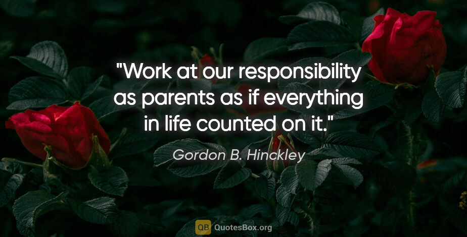 Gordon B. Hinckley quote: "Work at our responsibility as parents as if everything in life..."