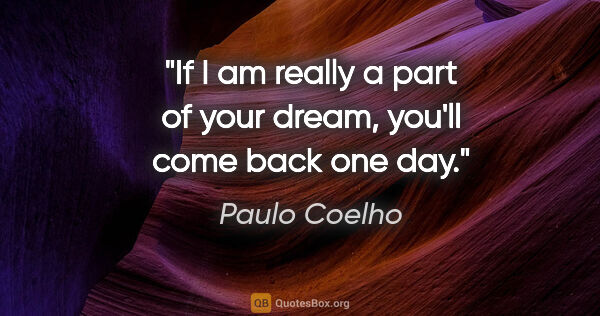 Paulo Coelho quote: "If I am really a part of your dream, you'll come back one day."