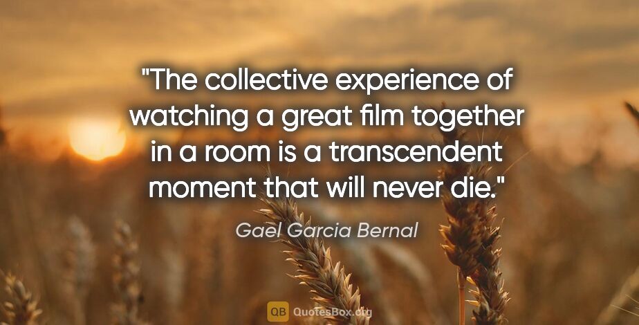 Gael Garcia Bernal quote: "The collective experience of watching a great film together in..."