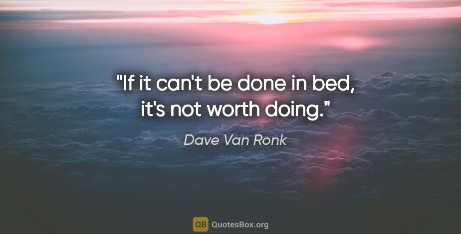 Dave Van Ronk quote: "If it can't be done in bed, it's not worth doing."