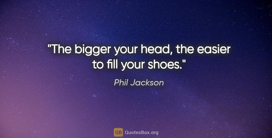 Phil Jackson quote: "The bigger your head, the easier to fill your shoes."