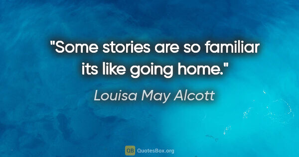 Louisa May Alcott quote: "Some stories are so familiar its like going home."