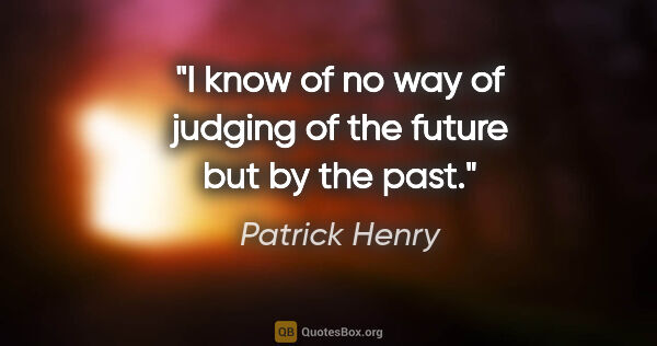 Patrick Henry quote: "I know of no way of judging of the future but by the past."