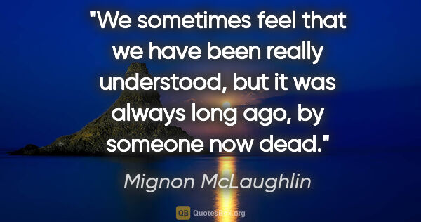 Mignon McLaughlin quote: "We sometimes feel that we have been really understood, but it..."