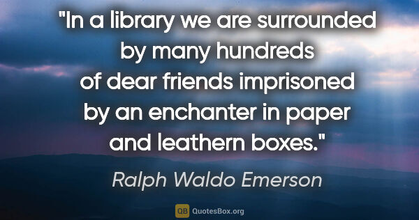 Ralph Waldo Emerson quote: "In a library we are surrounded by many hundreds of dear..."