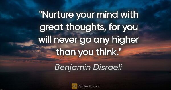 Benjamin Disraeli quote: "Nurture your mind with great thoughts, for you will never go..."