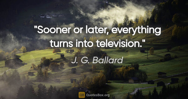 J. G. Ballard quote: "Sooner or later, everything turns into television."