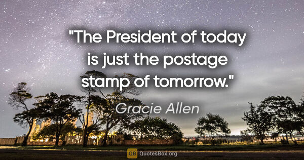 Gracie Allen quote: "The President of today is just the postage stamp of tomorrow."